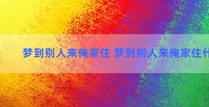 梦到别人来俺家住 梦到别人来俺家住什么意思